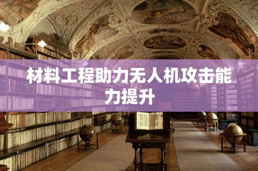 材料工程助力无人机攻击能力提升