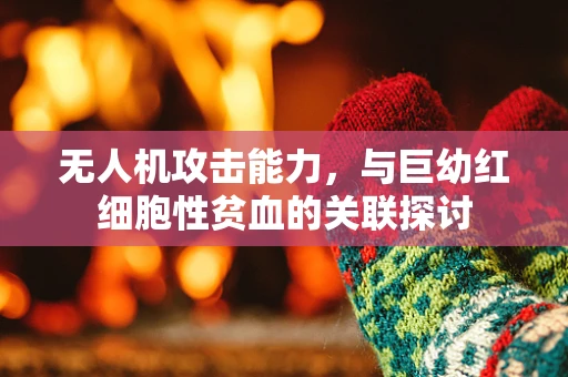 无人机攻击能力，与巨幼红细胞性贫血的关联探讨