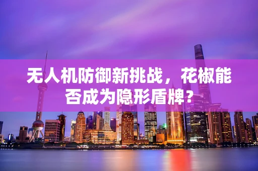 无人机防御新挑战，花椒能否成为隐形盾牌？