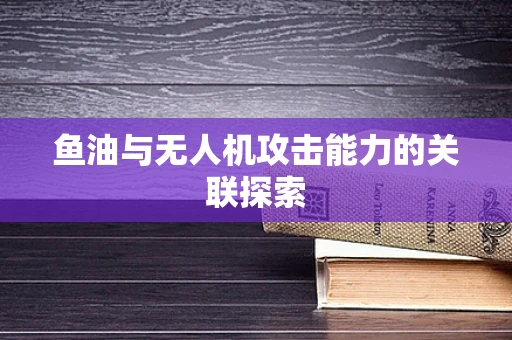 鱼油与无人机攻击能力的关联探索