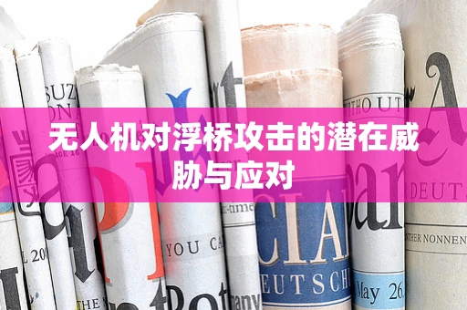 无人机对浮桥攻击的潜在威胁与应对