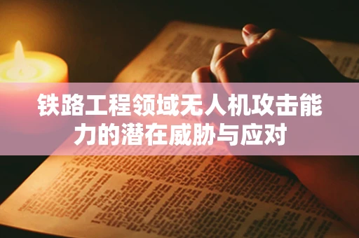 铁路工程领域无人机攻击能力的潜在威胁与应对