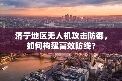 济宁地区无人机攻击防御，如何构建高效防线？