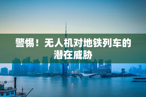 警惕！无人机对地铁列车的潜在威胁
