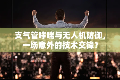 支气管哮喘与无人机防御，一场意外的技术交锋？