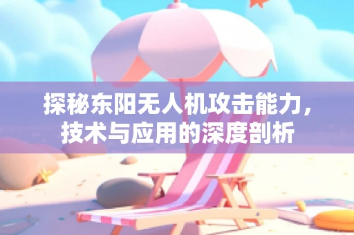 探秘东阳无人机攻击能力，技术与应用的深度剖析