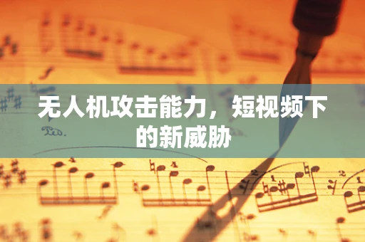 无人机攻击能力，短视频下的新威胁