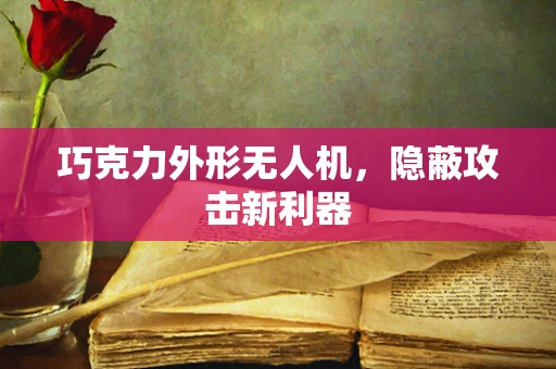 巧克力外形无人机，隐蔽攻击新利器