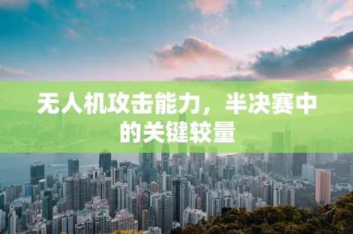 无人机攻击能力，半决赛中的关键较量