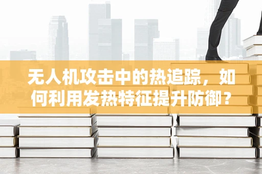 无人机攻击中的热追踪，如何利用发热特征提升防御？
