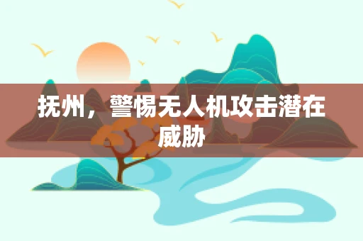 抚州，警惕无人机攻击潜在威胁