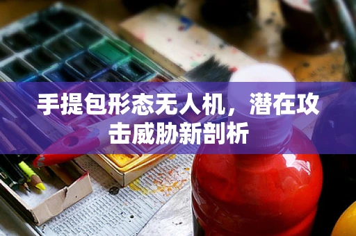 手提包形态无人机，潜在攻击威胁新剖析