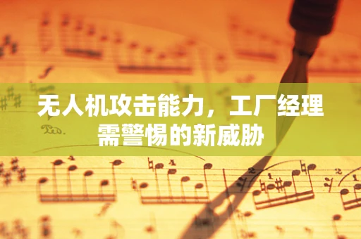 无人机攻击能力，工厂经理需警惕的新威胁