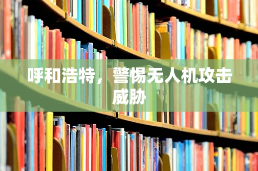 呼和浩特，警惕无人机攻击威胁