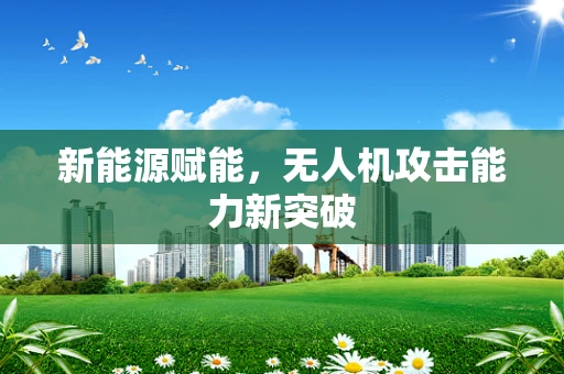 新能源赋能，无人机攻击能力新突破