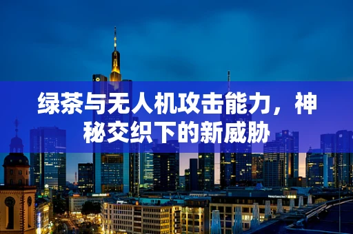 绿茶与无人机攻击能力，神秘交织下的新威胁