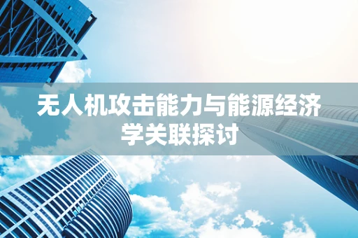 无人机攻击能力与能源经济学关联探讨